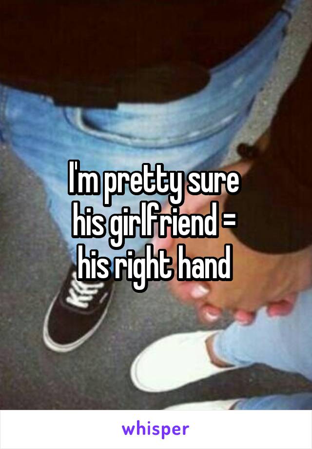I'm pretty sure 
his girlfriend = 
his right hand 