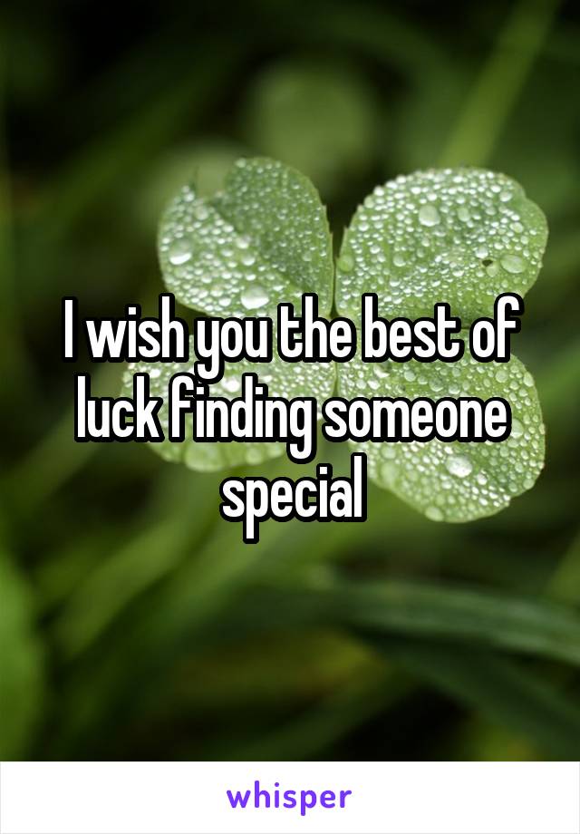 I wish you the best of luck finding someone special