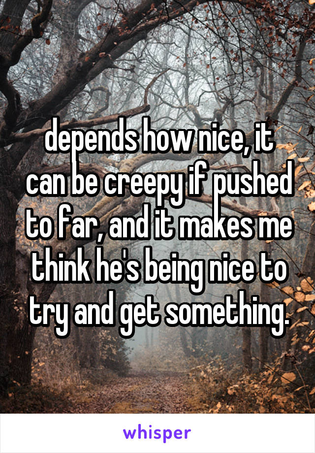 depends how nice, it can be creepy if pushed to far, and it makes me think he's being nice to try and get something.