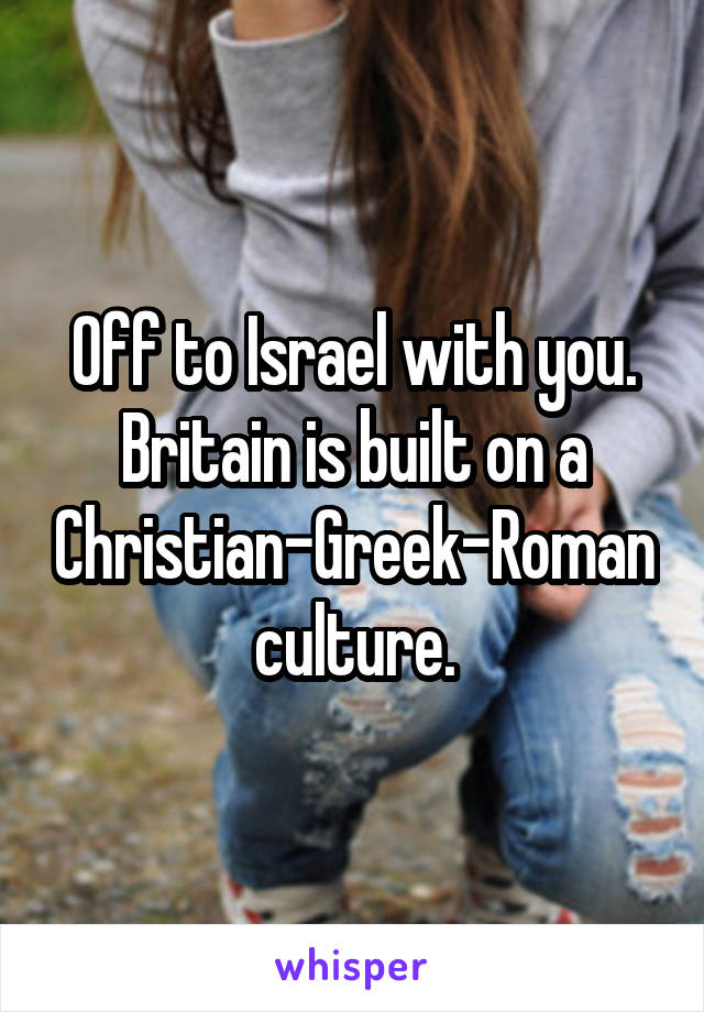 Off to Israel with you. Britain is built on a Christian-Greek-Roman culture.