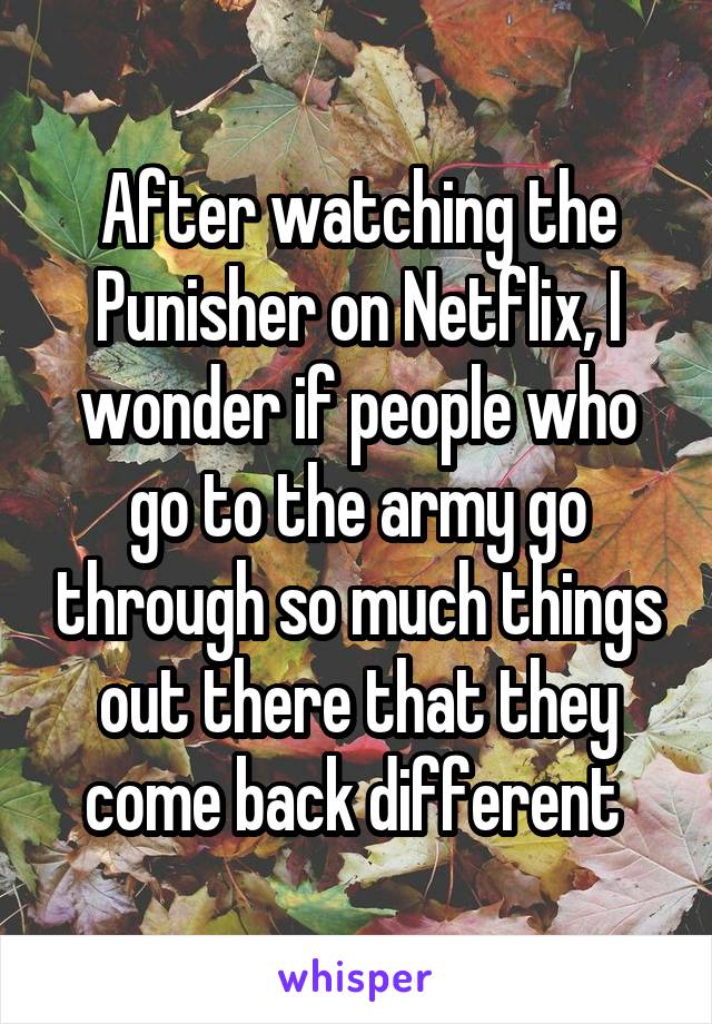 After watching the Punisher on Netflix, I wonder if people who go to the army go through so much things out there that they come back different 