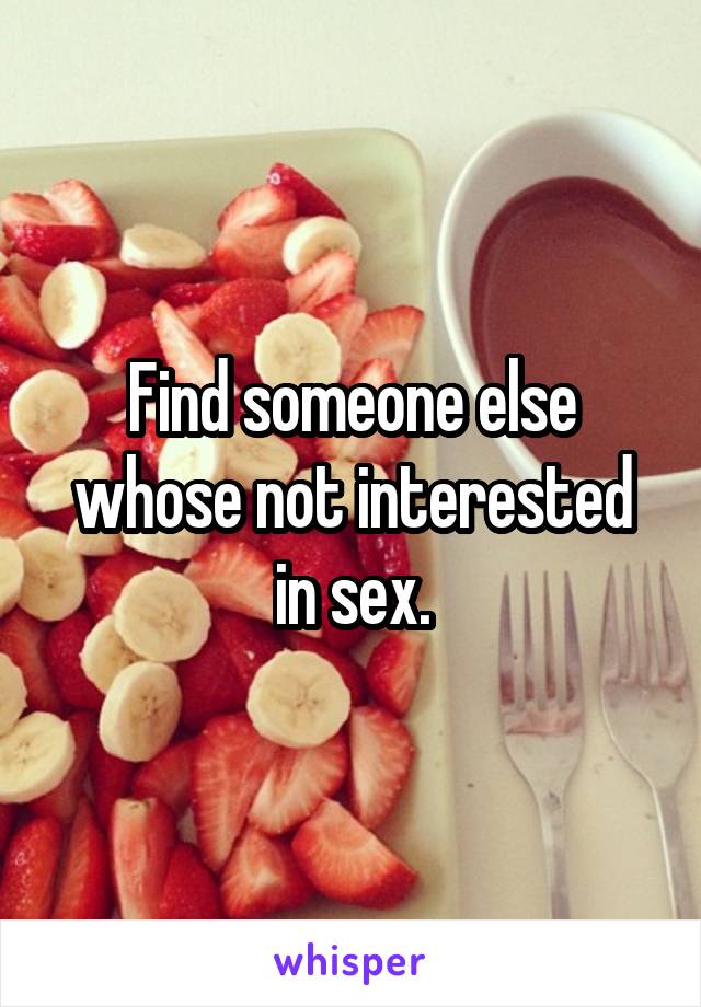 Find someone else whose not interested in sex.