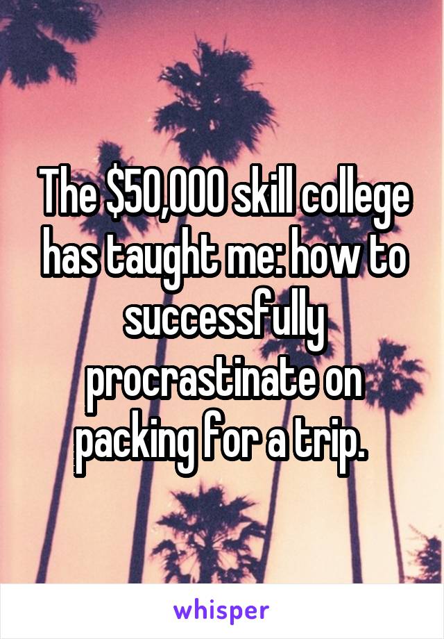 The $50,000 skill college has taught me: how to successfully procrastinate on packing for a trip. 