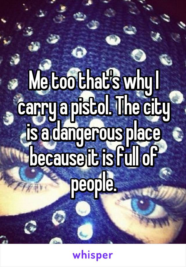 Me too that's why I carry a pistol. The city is a dangerous place because it is full of people.