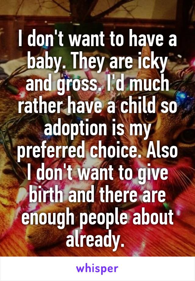 I don't want to have a baby. They are icky and gross. I'd much rather have a child so adoption is my preferred choice. Also I don't want to give birth and there are enough people about already. 