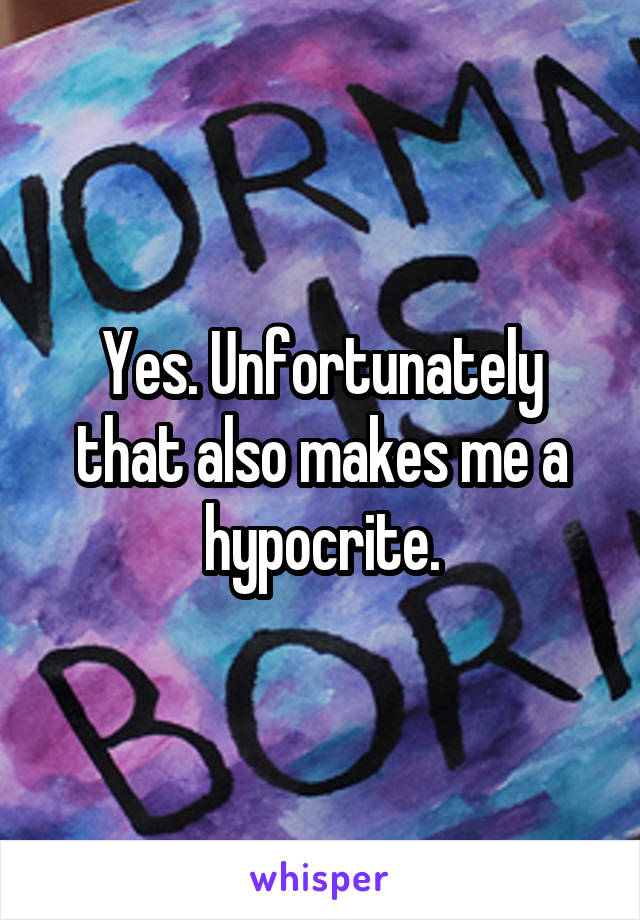 Yes. Unfortunately that also makes me a hypocrite.