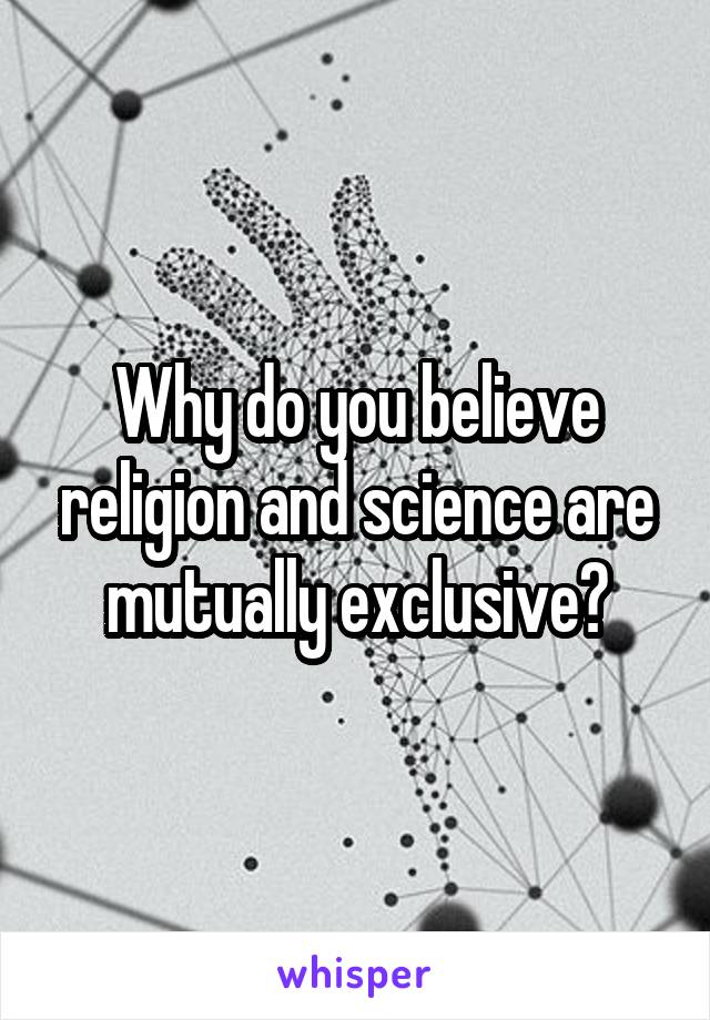 Why do you believe religion and science are mutually exclusive?