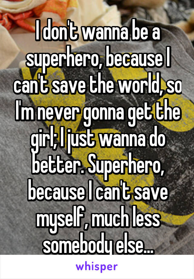 I don't wanna be a superhero, because I can't save the world, so I'm never gonna get the girl; I just wanna do better. Superhero, because I can't save myself, much less somebody else...