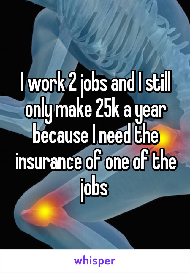 I work 2 jobs and I still only make 25k a year because I need the insurance of one of the jobs 