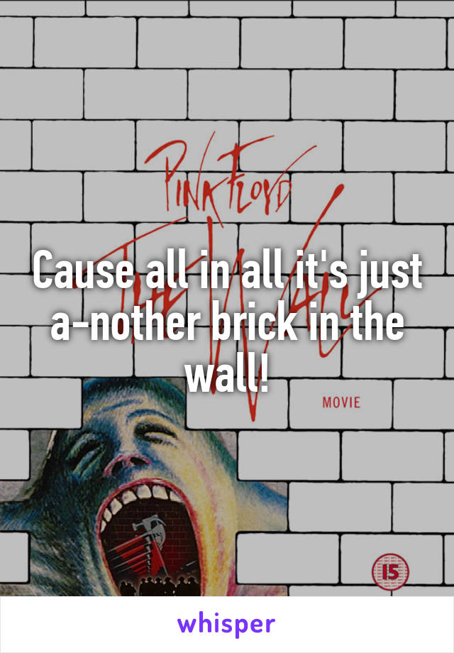 Cause all in all it's just a-nother brick in the wall!