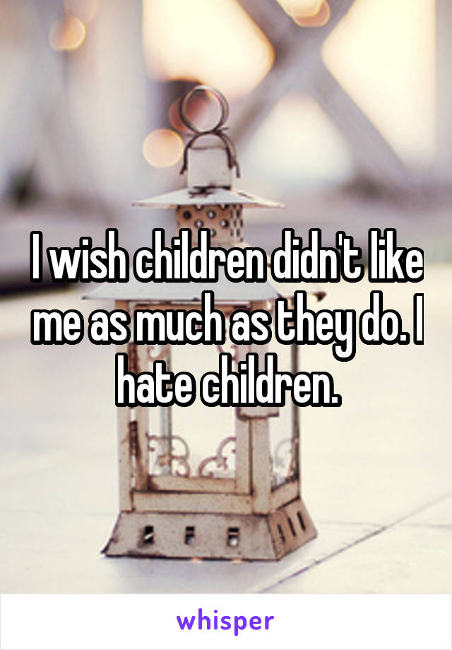 I wish children didn't like me as much as they do. I hate children.