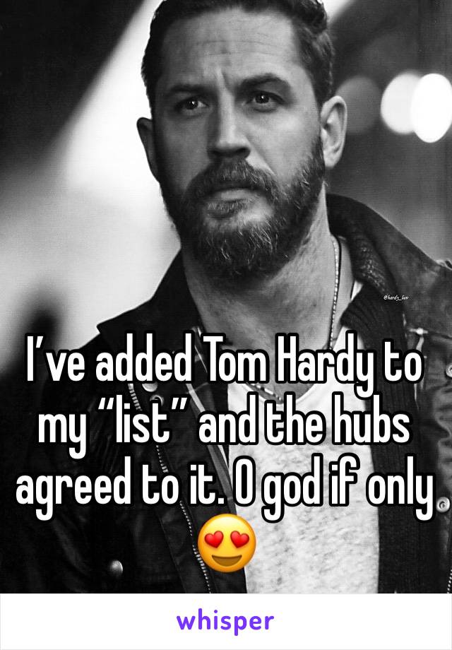 I’ve added Tom Hardy to my “list” and the hubs agreed to it. O god if only 😍