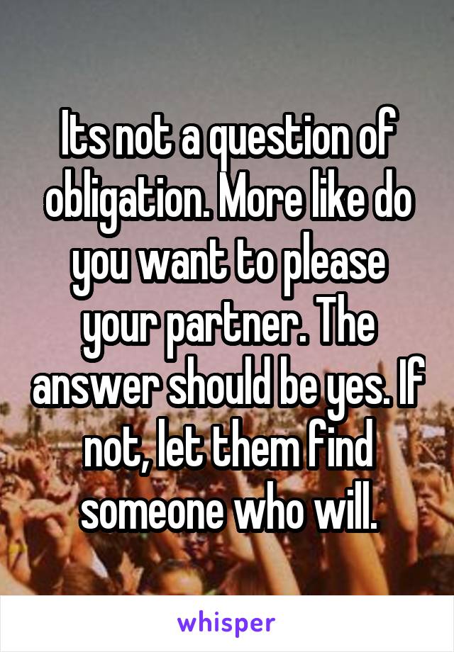 Its not a question of obligation. More like do you want to please your partner. The answer should be yes. If not, let them find someone who will.