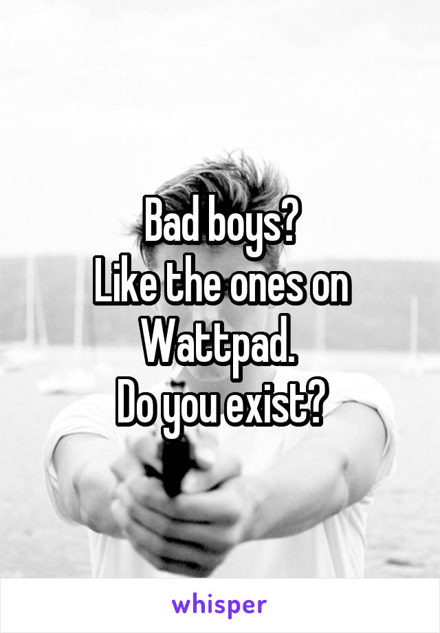 Bad boys?
Like the ones on Wattpad. 
Do you exist?