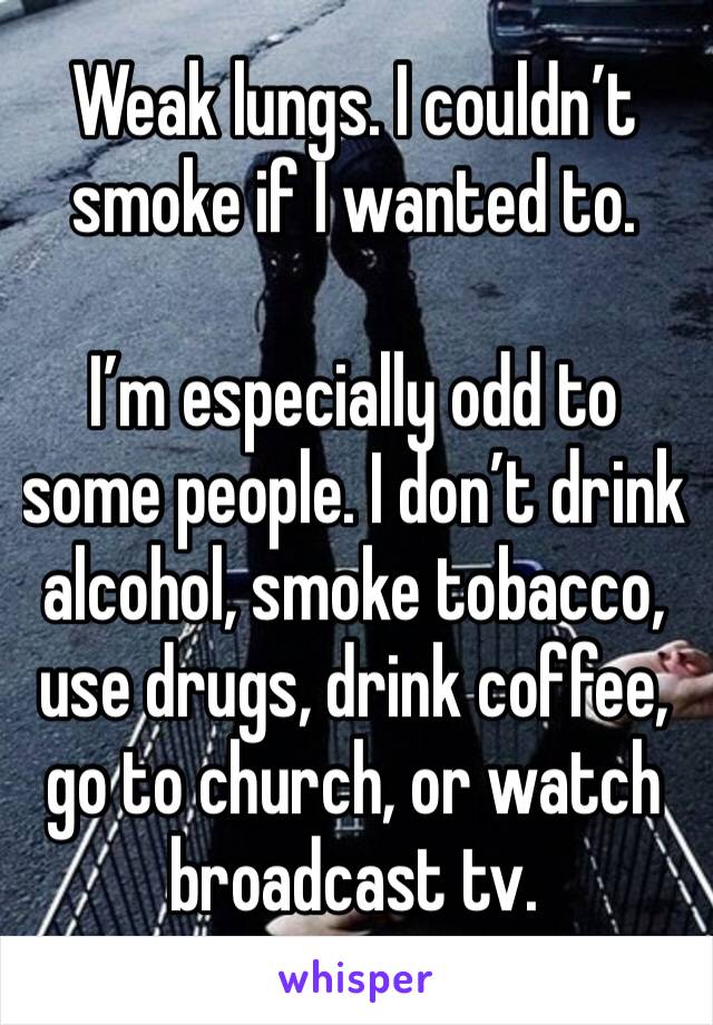 Weak lungs. I couldn’t smoke if I wanted to. 

I’m especially odd to some people. I don’t drink alcohol, smoke tobacco, use drugs, drink coffee, go to church, or watch broadcast tv. 