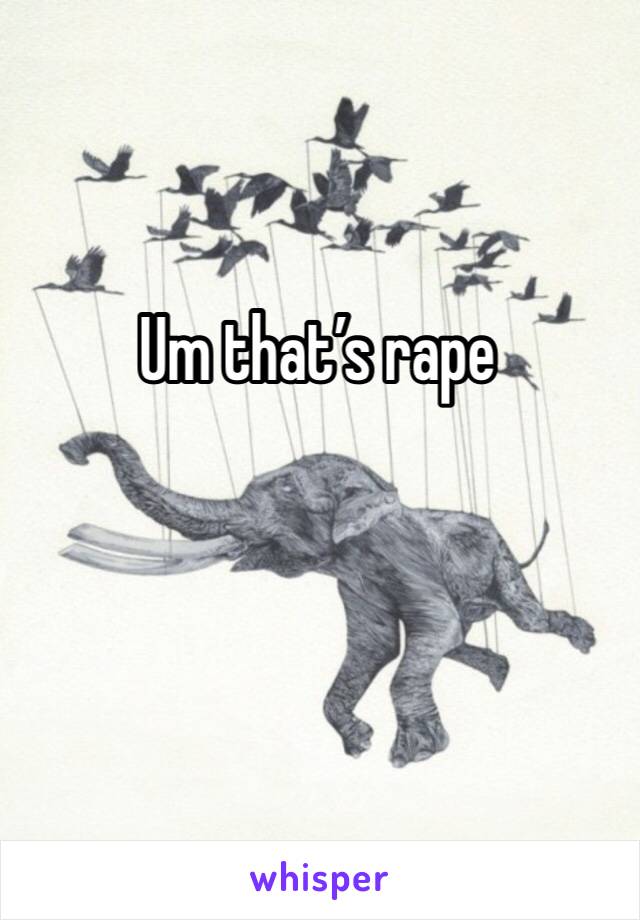Um that’s rape