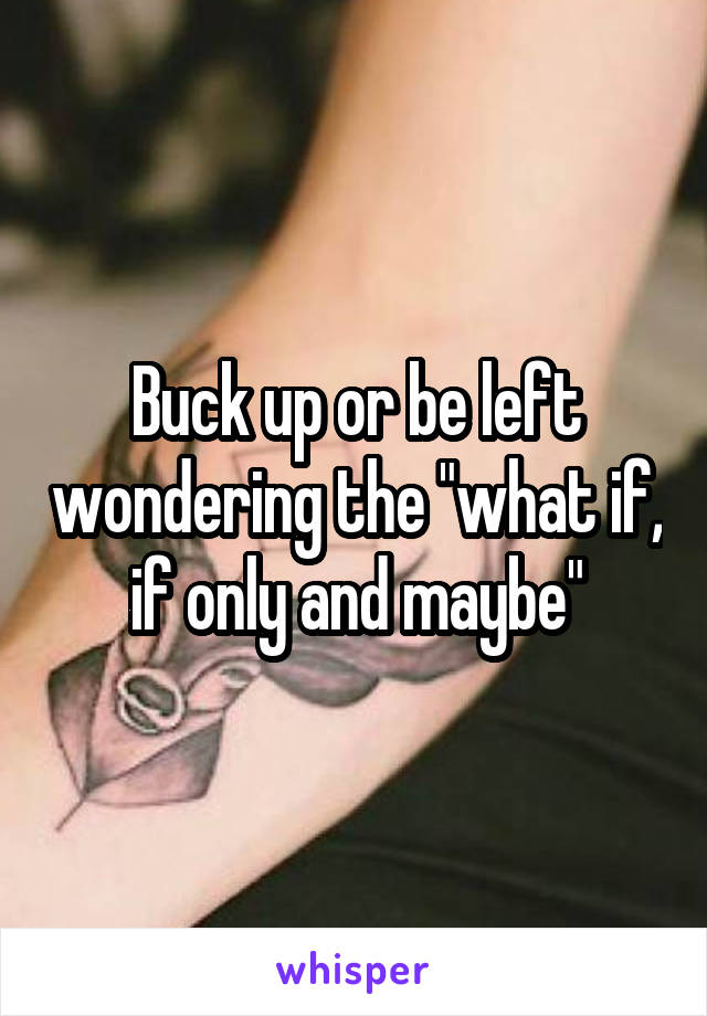 Buck up or be left wondering the "what if, if only and maybe"