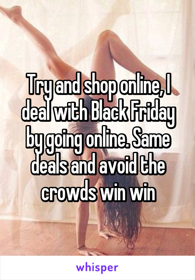Try and shop online, I deal with Black Friday by going online. Same deals and avoid the crowds win win