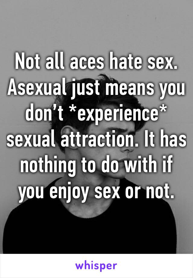 Not all aces hate sex. Asexual just means you don’t *experience* sexual attraction. It has nothing to do with if you enjoy sex or not.