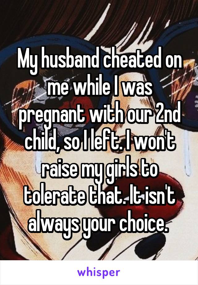 My husband cheated on me while I was pregnant with our 2nd child, so I left. I won't raise my girls to tolerate that. It isn't always your choice. 