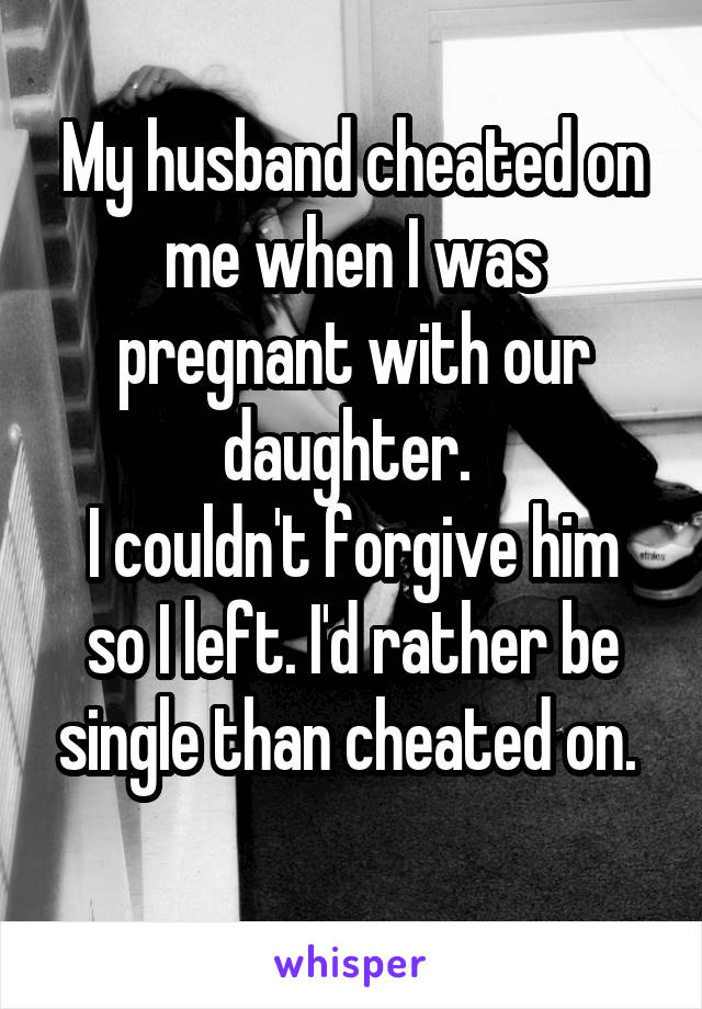 My husband cheated on me when I was pregnant with our daughter. 
I couldn't forgive him so I left. I'd rather be single than cheated on. 
