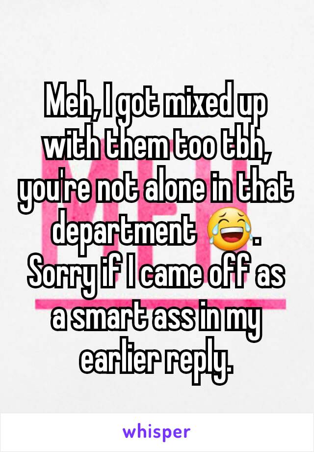 Meh, I got mixed up with them too tbh, you're not alone in that department 😂.
Sorry if I came off as a smart ass in my earlier reply.