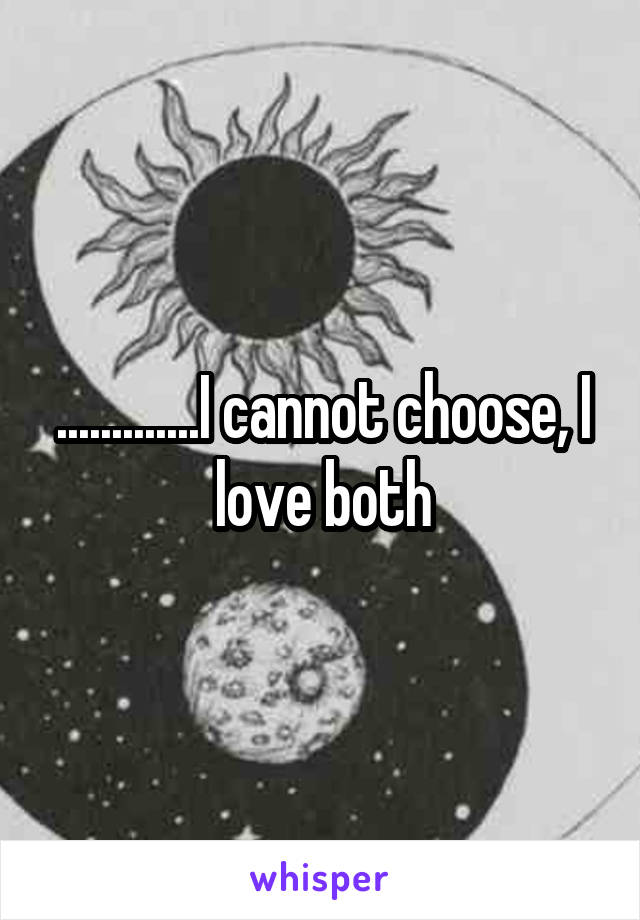 .............I cannot choose, I love both