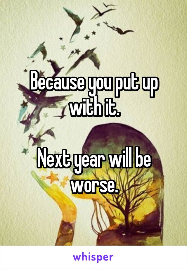 Because you put up with it.

Next year will be worse.
