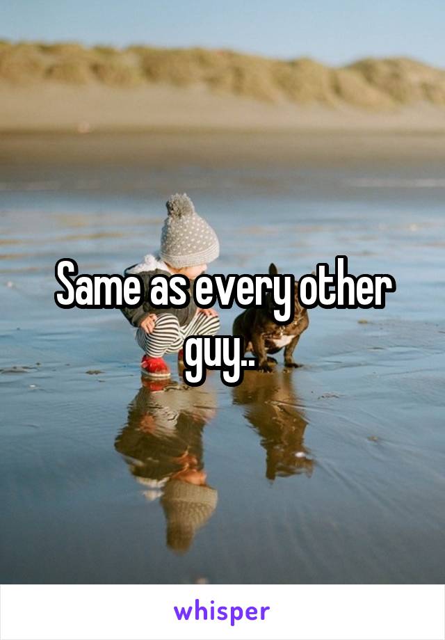 Same as every other guy.. 