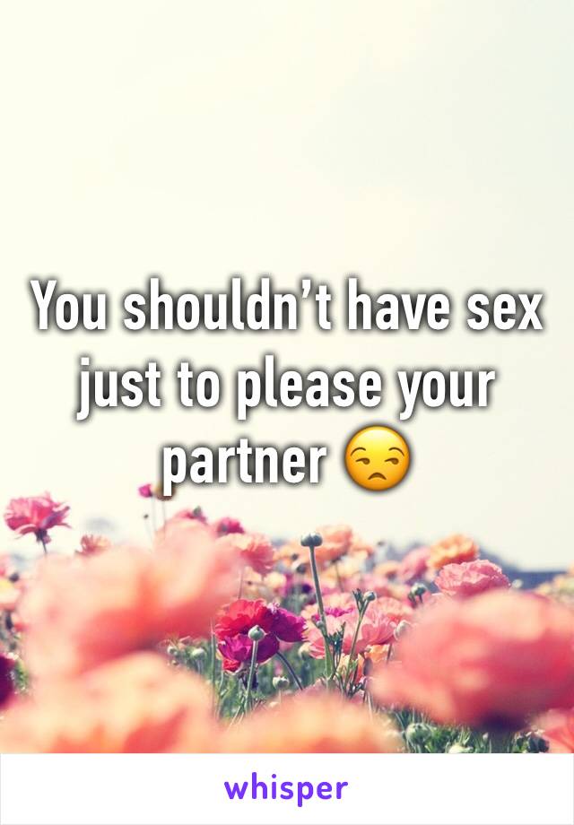 You shouldn’t have sex just to please your partner 😒