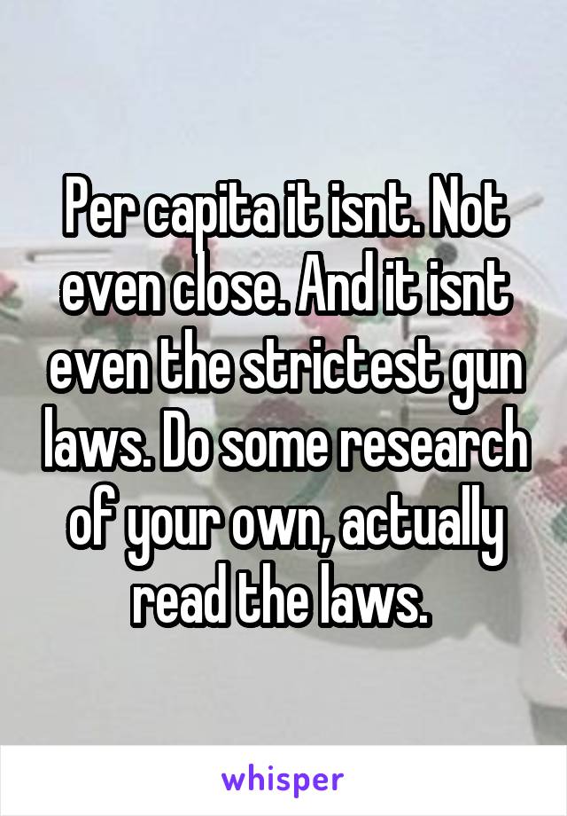 Per capita it isnt. Not even close. And it isnt even the strictest gun laws. Do some research of your own, actually read the laws. 