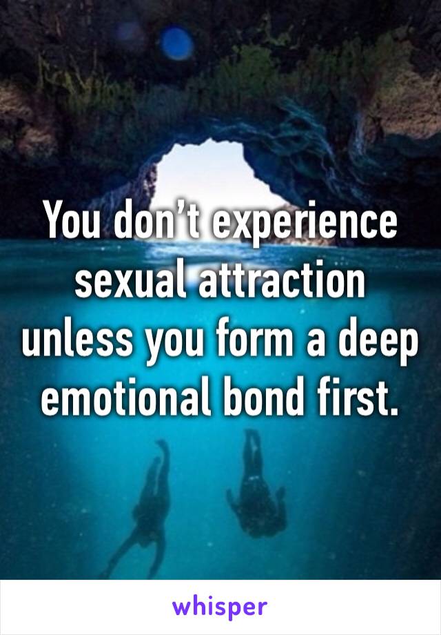 You don’t experience sexual attraction unless you form a deep emotional bond first.