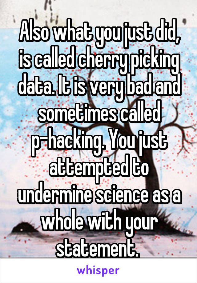 Also what you just did, is called cherry picking data. It is very bad and sometimes called p-hacking. You just attempted to undermine science as a whole with your statement. 