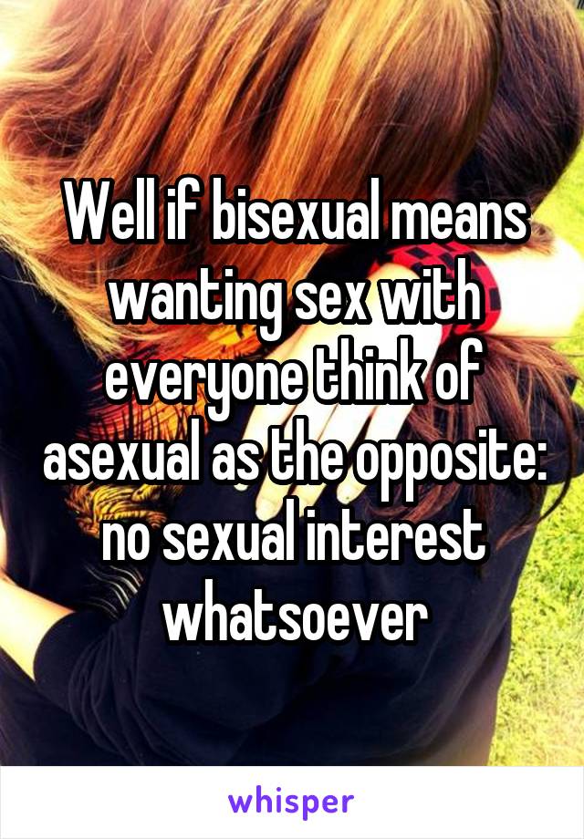 Well if bisexual means wanting sex with everyone think of asexual as the opposite: no sexual interest whatsoever