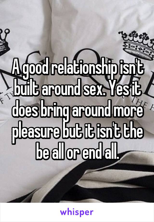 A good relationship isn't built around sex. Yes it does bring around more pleasure but it isn't the be all or end all.