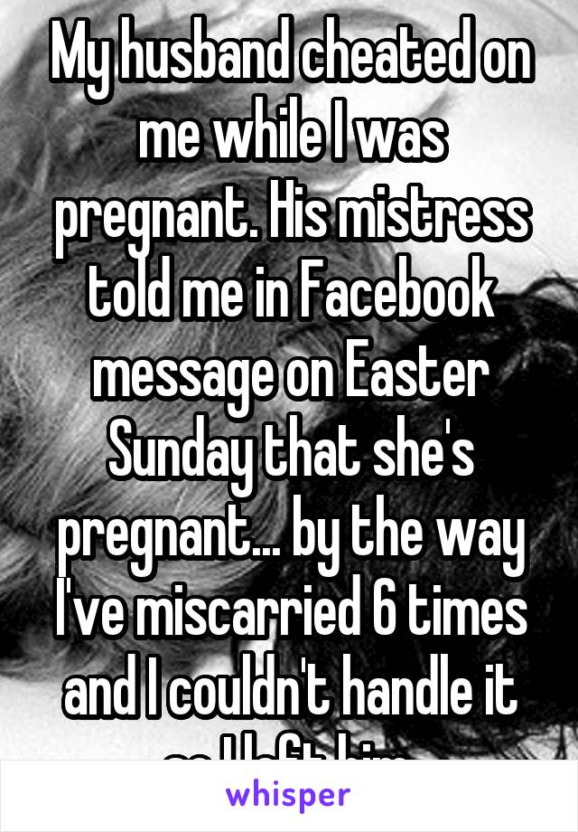 My husband cheated on me while I was pregnant. His mistress told me in Facebook message on Easter Sunday that she's pregnant... by the way I've miscarried 6 times and I couldn't handle it so I left him.
