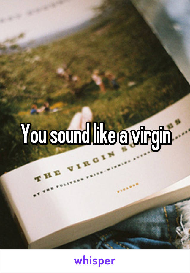 You sound like a virgin