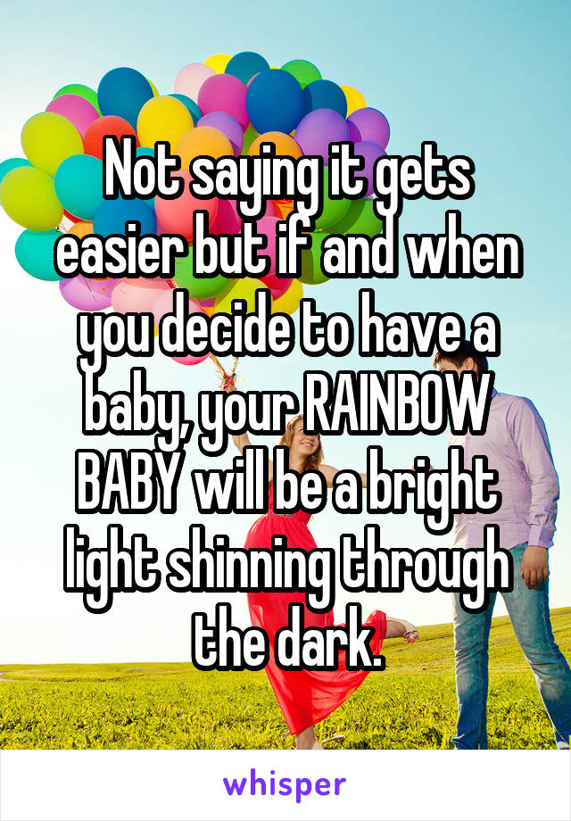 Not saying it gets easier but if and when you decide to have a baby, your RAINBOW BABY will be a bright light shinning through the dark.