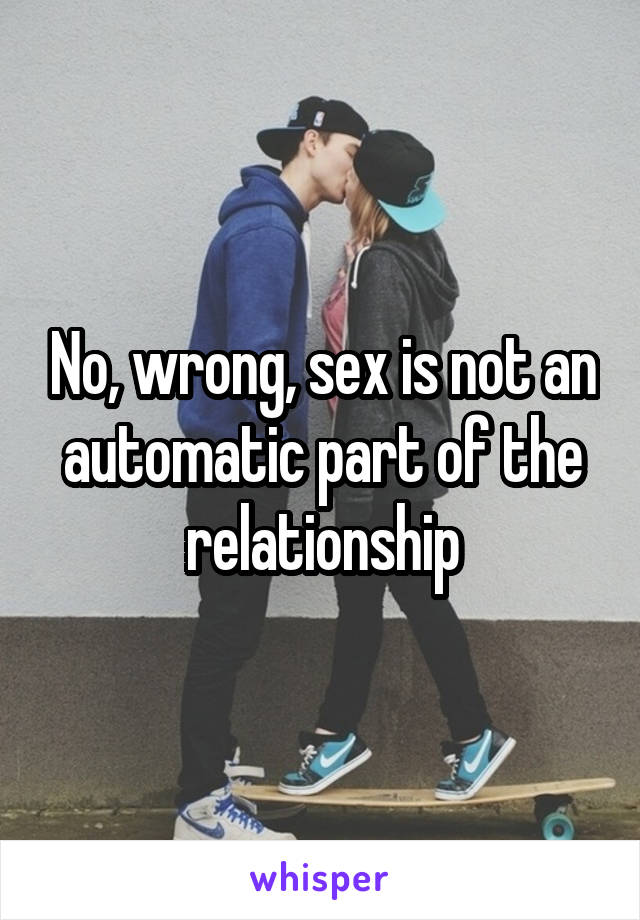 No, wrong, sex is not an automatic part of the relationship