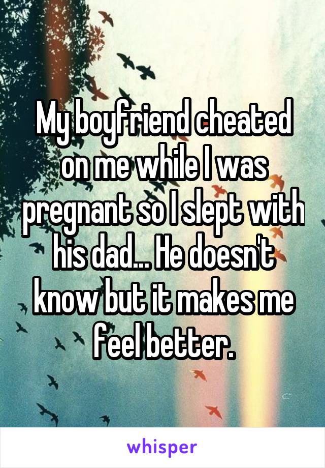 My boyfriend cheated on me while I was pregnant so I slept with his dad... He doesn't know but it makes me feel better.
