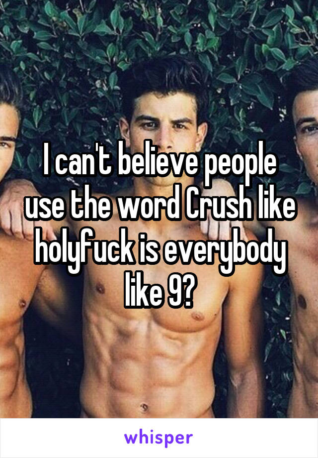 I can't believe people use the word Crush like holyfuck is everybody like 9?