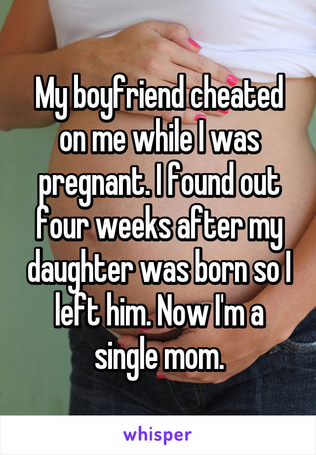 My boyfriend cheated on me while I was pregnant. I found out four weeks after my daughter was born so I left him. Now I'm a single mom.