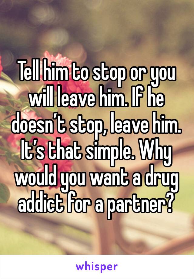 Tell him to stop or you will leave him. If he doesn’t stop, leave him. It’s that simple. Why would you want a drug addict for a partner?