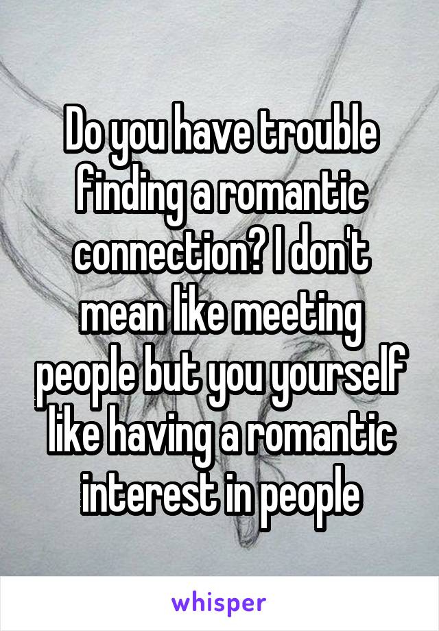 Do you have trouble finding a romantic connection? I don't mean like meeting people but you yourself like having a romantic interest in people