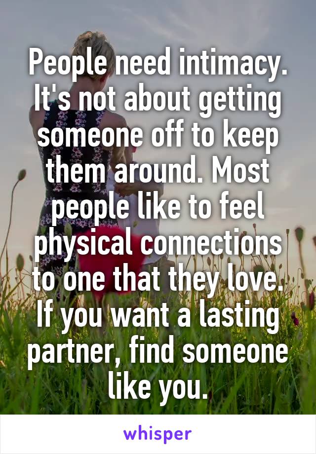 People need intimacy. It's not about getting someone off to keep them around. Most people like to feel physical connections to one that they love. If you want a lasting partner, find someone like you.
