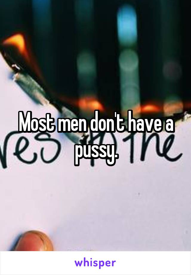 Most men don't have a pussy.
