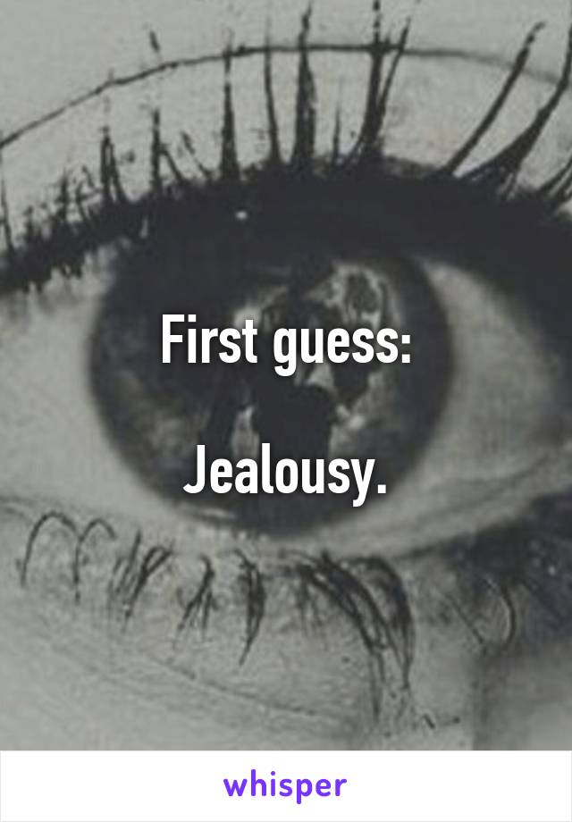 First guess:

Jealousy.