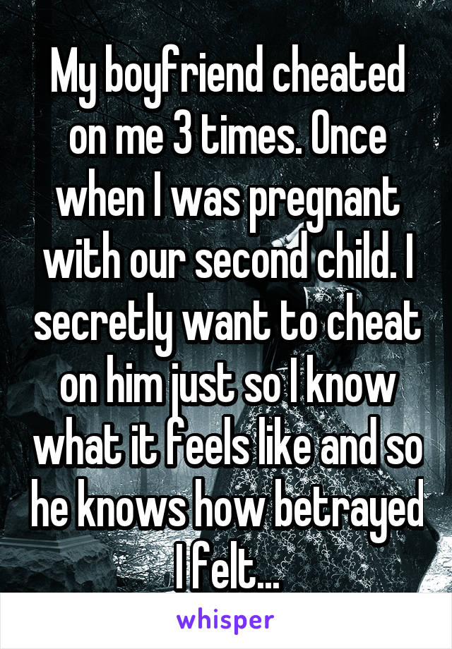 My boyfriend cheated on me 3 times. Once when I was pregnant with our second child. I secretly want to cheat on him just so I know what it feels like and so he knows how betrayed I felt...