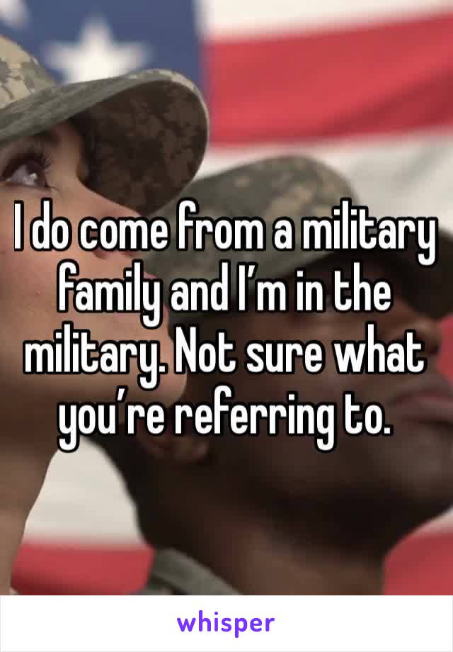 I do come from a military family and I’m in the military. Not sure what you’re referring to. 