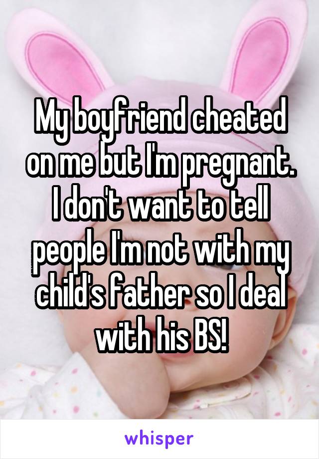 My boyfriend cheated on me but I'm pregnant. I don't want to tell people I'm not with my child's father so I deal with his BS!